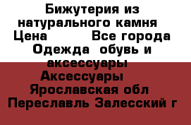 Бижутерия из натурального камня › Цена ­ 400 - Все города Одежда, обувь и аксессуары » Аксессуары   . Ярославская обл.,Переславль-Залесский г.